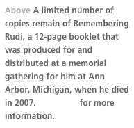 Above A limited number of copies remain of Remembering Rudi, a 12-page booklet that was produced for and distributed at a memorial gathering for him at Ann Arbor, Michigan, when he died in 2007. Click here for more information. 