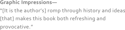 Graphic Impressions—
“[It is the author’s] romp through history and ideas [that] makes this book both refreshing and provocative.”