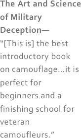 The Art and Science of Military Deception—
“[This is] the best introductory book on camouflage…it is perfect for beginners and a finishing school for veteran camoufleurs.”