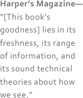 Harper’s Magazine—
“[This book’s goodness] lies in its freshness, its range of information, and its sound technical theories about how we see.”