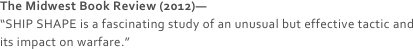 The Midwest Book Review (2012)—
“SHIP SHAPE is a fascinating study of an unusual but effective tactic and its impact on warfare.”