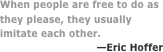 When people are free to do as 
they please, they usually imitate each other.
—Eric Hoffer