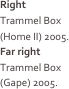 Right
Trammel Box (Home II) 2005.
Far right
Trammel Box (Gape) 2005.